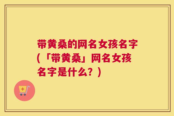 带黄桑的网名女孩名字(「带黄桑」网名女孩名字是什么?) 带黄桑的网名女孩名字(「带黄桑」网名女孩名字是什么?)