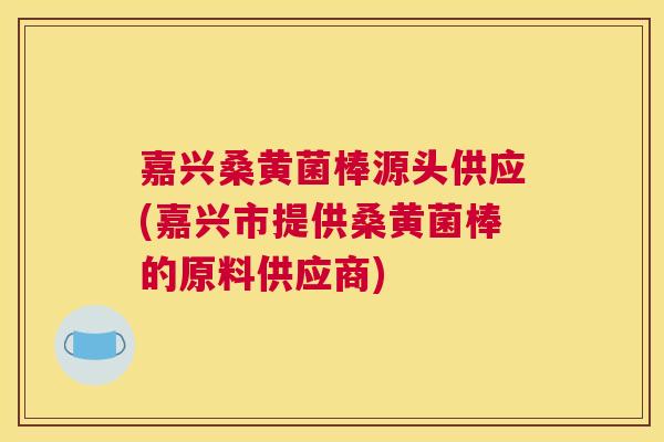 嘉兴桑黄菌棒源头供应(嘉兴市提供桑黄菌棒的原料供应商) 嘉兴桑黄菌棒源头供应(嘉兴市提供桑黄菌棒的原料供应商)