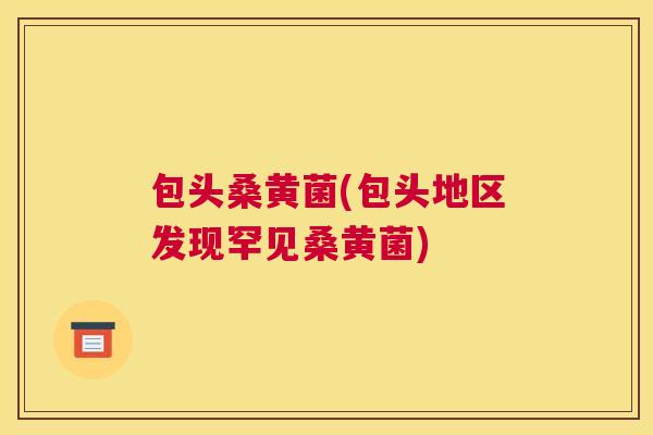 包头桑黄菌(包头地区发现罕见桑黄菌) 包头桑黄菌(包头地区发现罕见桑黄菌)