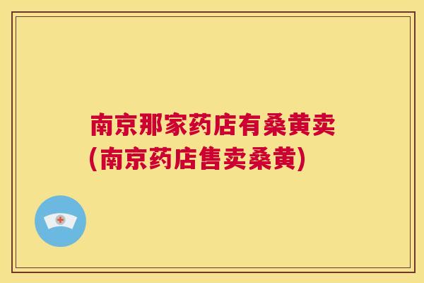 南京那家药店有桑黄卖(南京药店售卖桑黄) 南京那家药店有桑黄卖(南京药店售卖桑黄)