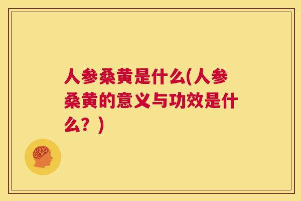人参桑黄是什么(人参桑黄的意义与功效是什么?) 人参桑黄是什么(人参桑黄的意义与功效是什么?)