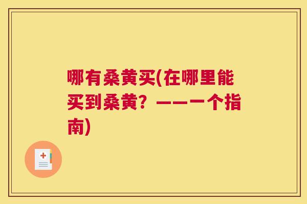 哪有桑黄买(在哪里能买到桑黄?——一个指南) 哪有桑黄买(在哪里能买到桑黄?——一个指南)