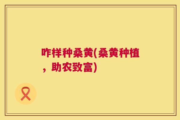 咋样种桑黄(桑黄种植,助农致富) 咋样种桑黄(桑黄种植,助农致富)