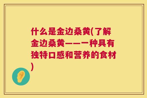 什么是金边桑黄(了解金边桑黄——一种具有独特口感和营养的食材) 什么是金边桑黄(了解金边桑黄——一种具有独特口感和营养的食材)