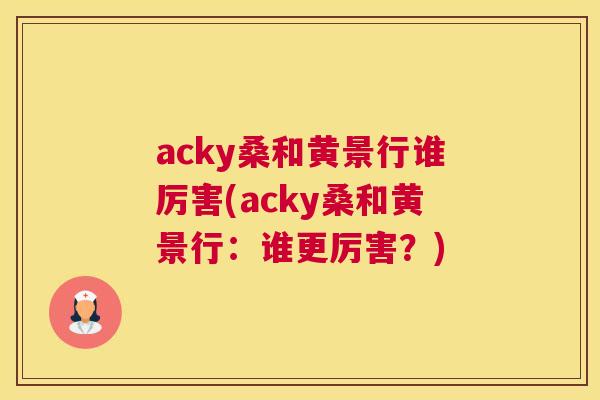 acky桑和黄景行谁厉害(acky桑和黄景行:谁更厉害?) acky桑和黄景行谁厉害(acky桑和黄景行:谁更厉害?)