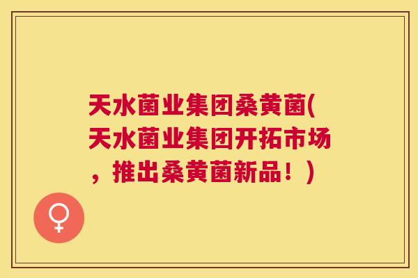 天水菌业集团桑黄菌(天水菌业集团开拓市场,推出桑黄菌新品!) 天水菌业集团桑黄菌(天水菌业集团开拓市场,推出桑黄菌新品!)