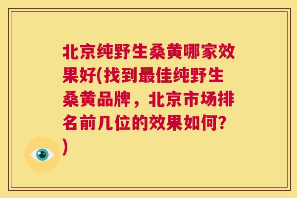 北京纯野生桑黄哪家效果好(找到佳纯野生桑黄品牌,北京市场排名前几位的效果如何?) 北京纯野生桑黄哪家效果好(找到佳纯野生桑黄品牌,北京市场排名前几位的效果如何?)