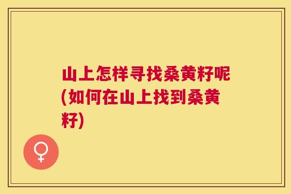 山上怎样寻找桑黄籽呢(如何在山上找到桑黄籽) 山上怎样寻找桑黄籽呢(如何在山上找到桑黄籽)