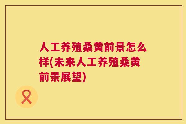 人工养殖桑黄前景怎么样(未来人工养殖桑黄前景展望) 人工养殖桑黄前景怎么样(未来人工养殖桑黄前景展望)