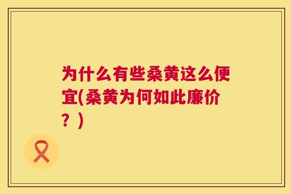 为什么有些桑黄这么便宜(桑黄为何如此廉价?) 为什么有些桑黄这么便宜(桑黄为何如此廉价?)