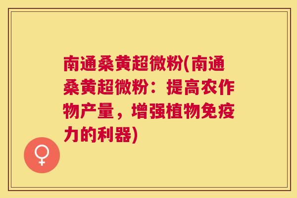 南通桑黄超微粉(南通桑黄超微粉:提高农作物产量,增强植物力的利器) 南通桑黄超微粉(南通桑黄超微粉:提高农作物产量,增强植物力的利器)