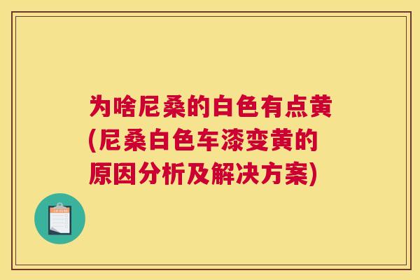 为啥尼桑的白色有点黄(尼桑白色车漆变黄的原因分析及解决方案) 为啥尼桑的白色有点黄(尼桑白色车漆变黄的原因分析及解决方案)