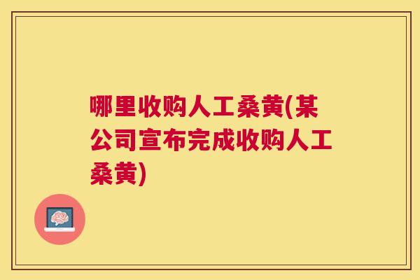 哪里收购人工桑黄(某公司宣布完成收购人工桑黄) 哪里收购人工桑黄(某公司宣布完成收购人工桑黄)