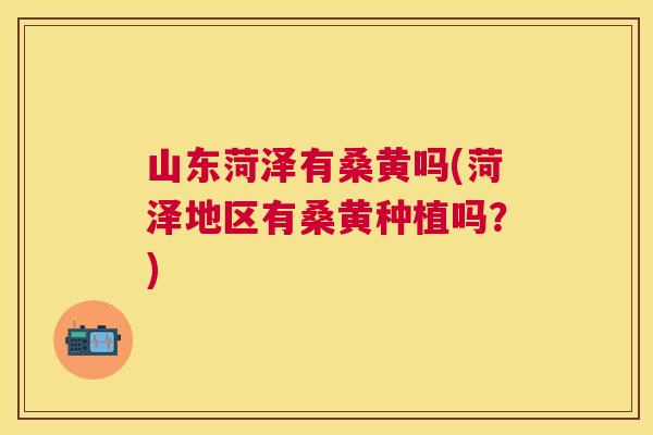 山东菏泽有桑黄吗(菏泽地区有桑黄种植吗?) 山东菏泽有桑黄吗(菏泽地区有桑黄种植吗?)