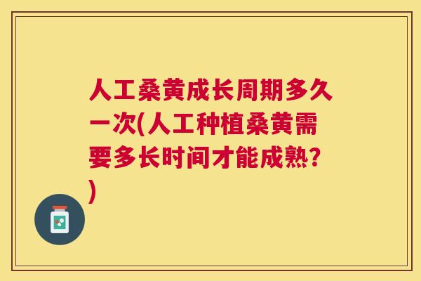 人工桑黄成长周期多久一次(人工种植桑黄需要多长时间才能成熟?) 人工桑黄成长周期多久一次(人工种植桑黄需要多长时间才能成熟?)