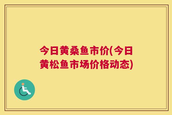 今日黄桑鱼市价(今日黄松鱼市场价格动态) 今日黄桑鱼市价(今日黄松鱼市场价格动态)