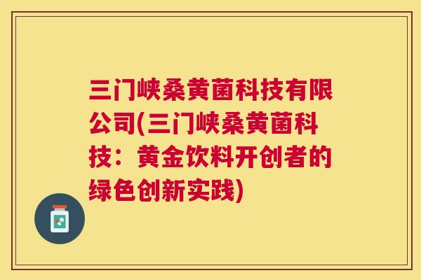 三门峡桑黄菌科技有限公司(三门峡桑黄菌科技:黄金饮料开创者的绿色创新实践) 三门峡桑黄菌科技有限公司(三门峡桑黄菌科技:黄金饮料开创者的绿色创新实践)