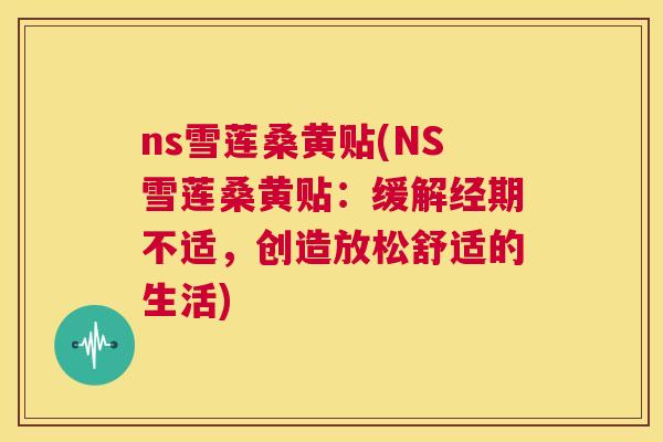 ns雪莲桑黄贴(NS雪莲桑黄贴:缓解经期不适,创造放松舒适的生活) ns雪莲桑黄贴(NS雪莲桑黄贴:缓解经期不适,创造放松舒适的生活)