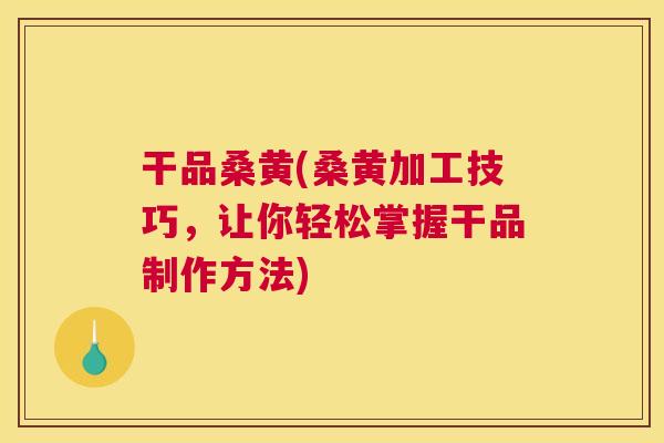 干品桑黄(桑黄加工技巧,让你轻松掌握干品制作方法) 干品桑黄(桑黄加工技巧,让你轻松掌握干品制作方法)