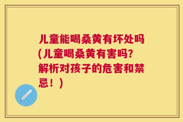 儿童能喝桑黄有坏处吗(儿童喝桑黄有害吗?解析对孩子的危害和禁忌!) 儿童能喝桑黄有坏处吗(儿童喝桑黄有害吗?解析对孩子的危害和禁忌!)