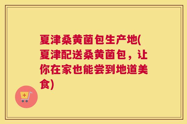 夏津桑黄菌包生产地(夏津配送桑黄菌包,让你在家也能尝到地道美食) 夏津桑黄菌包生产地(夏津配送桑黄菌包,让你在家也能尝到地道美食)