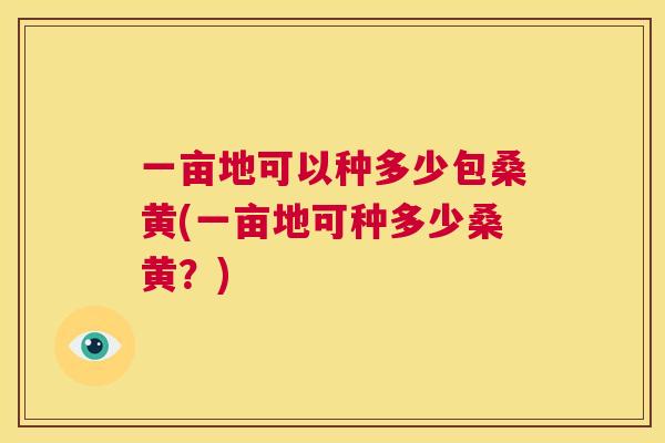 一亩地可以种多少包桑黄(一亩地可种多少桑黄?) 一亩地可以种多少包桑黄(一亩地可种多少桑黄?)