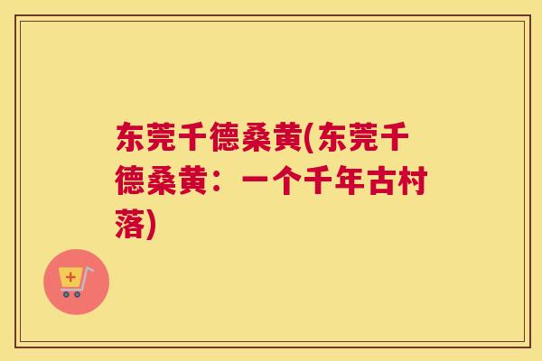 东莞千德桑黄(东莞千德桑黄:一个千年古村落) 东莞千德桑黄(东莞千德桑黄:一个千年古村落)