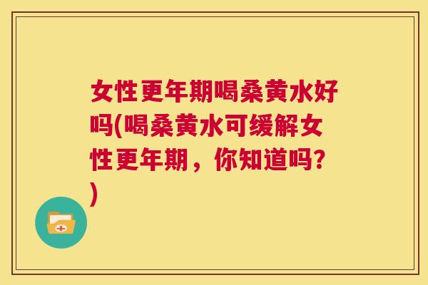 女性喝桑黄水好吗(喝桑黄水可缓解女性,你知道吗?) 女性喝桑黄水好吗(喝桑黄水可缓解女性,你知道吗?)