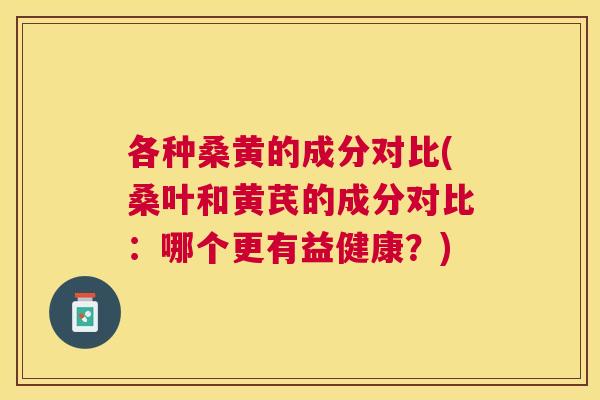 各种桑黄的成分对比(桑叶和黄芪的成分对比:哪个更有益健康?) 各种桑黄的成分对比(桑叶和黄芪的成分对比:哪个更有益健康?)