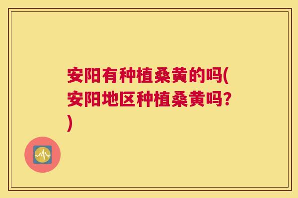 安阳有种植桑黄的吗(安阳地区种植桑黄吗?) 安阳有种植桑黄的吗(安阳地区种植桑黄吗?)