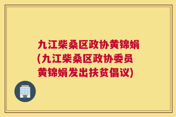 九江柴桑区政协黄锦娟(九江柴桑区政协委员黄锦娟发出扶贫倡议) 九江柴桑区政协黄锦娟(九江柴桑区政协委员黄锦娟发出扶贫倡议)