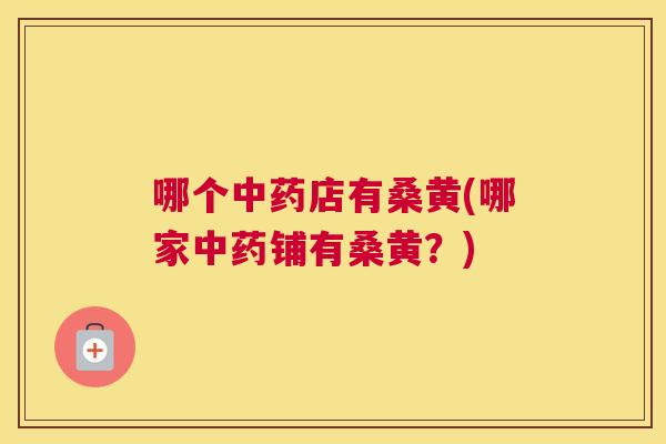 哪个店有桑黄(哪家铺有桑黄?) 哪个店有桑黄(哪家铺有桑黄?)