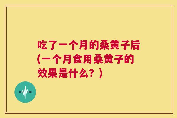 吃了一个月的桑黄子后(一个月食用桑黄子的效果是什么?) 吃了一个月的桑黄子后(一个月食用桑黄子的效果是什么?)