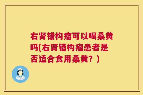 右错构瘤可以喝桑黄吗(右错构瘤患者是否适合食用桑黄?) 右错构瘤可以喝桑黄吗(右错构瘤患者是否适合食用桑黄?)