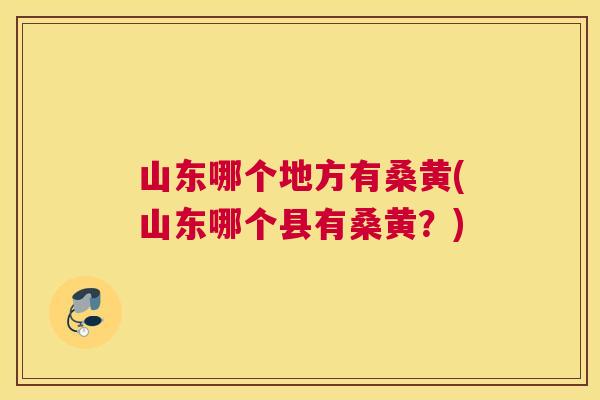 山东哪个地方有桑黄(山东哪个县有桑黄?) 山东哪个地方有桑黄(山东哪个县有桑黄?)