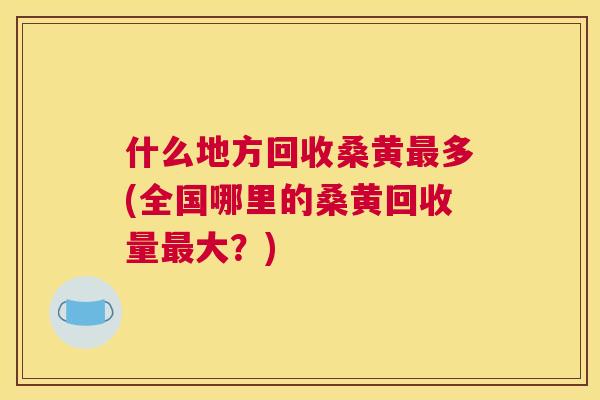 什么地方回收桑黄多(全国哪里的桑黄回收量大?) 什么地方回收桑黄多(全国哪里的桑黄回收量大?)