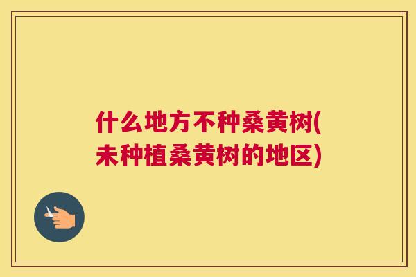 什么地方不种桑黄树(未种植桑黄树的地区) 什么地方不种桑黄树(未种植桑黄树的地区)