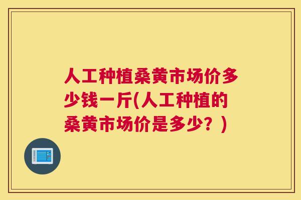 人工种植桑黄市场价多少钱一斤(人工种植的桑黄市场价是多少?) 人工种植桑黄市场价多少钱一斤(人工种植的桑黄市场价是多少?)