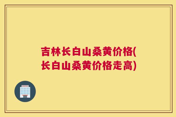 吉林长白山桑黄价格(长白山桑黄价格走高) 吉林长白山桑黄价格(长白山桑黄价格走高)
