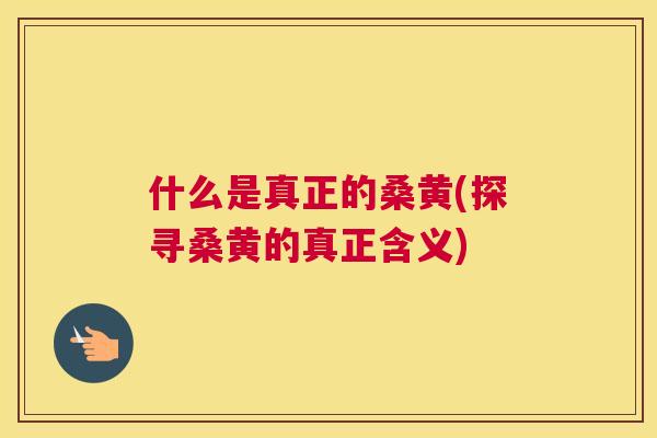 什么是真正的桑黄(探寻桑黄的真正含义) 什么是真正的桑黄(探寻桑黄的真正含义)