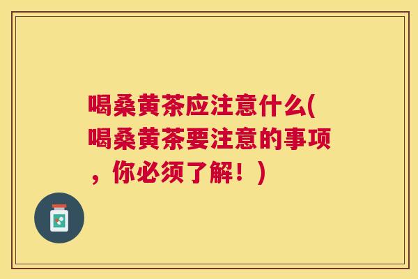 喝桑黄茶应注意什么(喝桑黄茶要注意的事项,你必须了解!) 喝桑黄茶应注意什么(喝桑黄茶要注意的事项,你必须了解!)