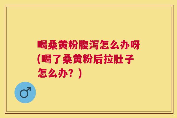 喝桑黄粉怎么办呀(喝了桑黄粉后拉肚子怎么办?) 喝桑黄粉怎么办呀(喝了桑黄粉后拉肚子怎么办?)