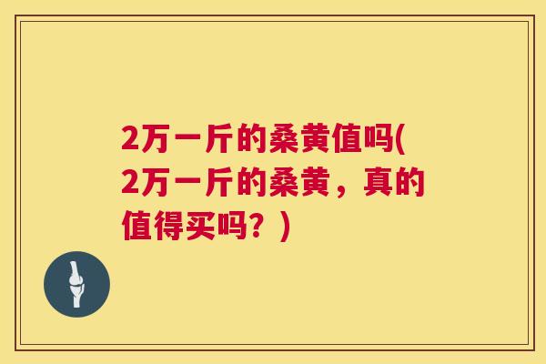 2万一斤的桑黄值吗(2万一斤的桑黄,真的值得买吗?) 2万一斤的桑黄值吗(2万一斤的桑黄,真的值得买吗?)