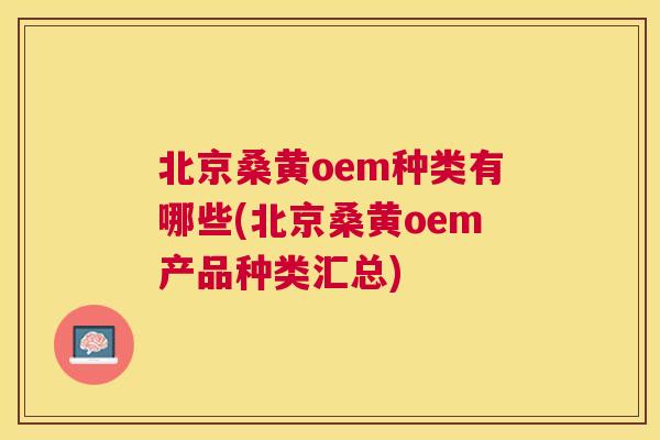 北京桑黄oem种类有哪些(北京桑黄oem产品种类汇总)