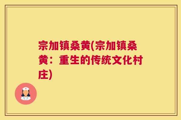 宗加镇桑黄(宗加镇桑黄:重生的传统文化村庄) 宗加镇桑黄(宗加镇桑黄:重生的传统文化村庄)