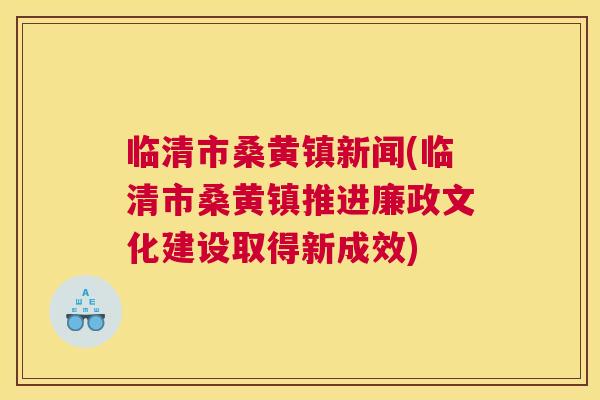 临清市桑黄镇新闻(临清市桑黄镇推进廉政文化建设取得新成效) 临清市桑黄镇新闻(临清市桑黄镇推进廉政文化建设取得新成效)