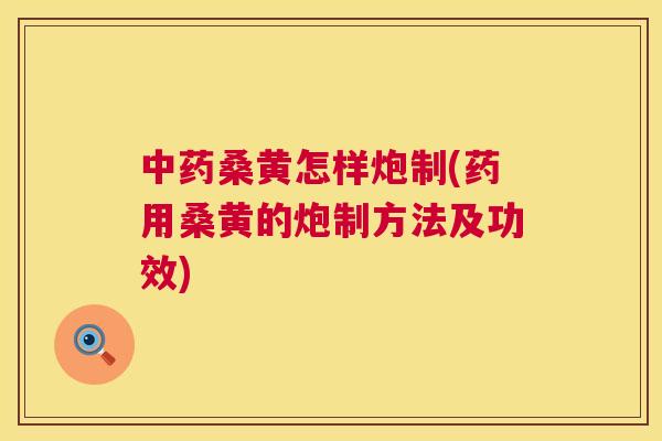 桑黄怎样炮制(药用桑黄的炮制方法及功效) 桑黄怎样炮制(药用桑黄的炮制方法及功效)