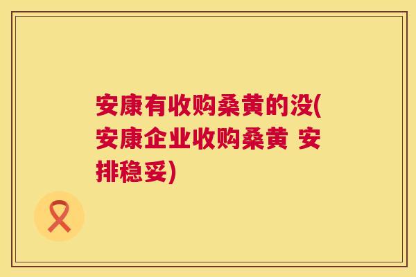 安康有收购桑黄的没(安康企业收购桑黄 安排稳妥) 安康有收购桑黄的没(安康企业收购桑黄 安排稳妥)