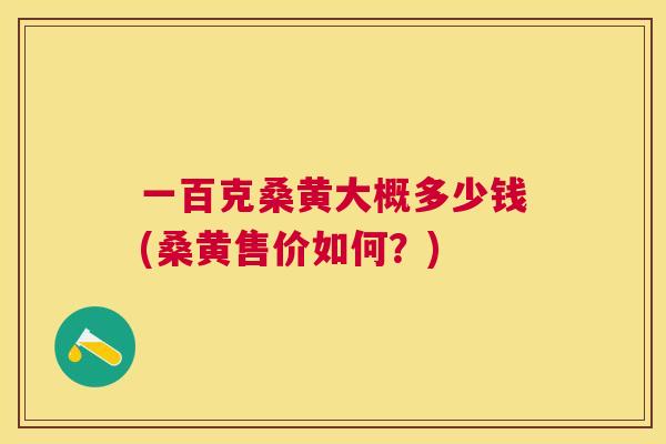 一百克桑黄大概多少钱(桑黄售价如何?) 一百克桑黄大概多少钱(桑黄售价如何?)
