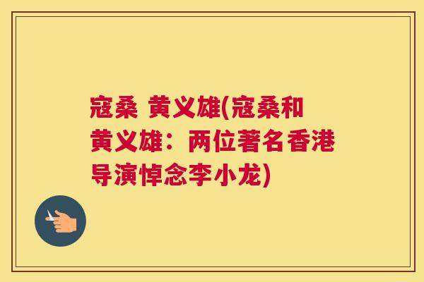 寇桑 黄义雄(寇桑和黄义雄:两位著名香港导演悼念李小龙) 寇桑 黄义雄(寇桑和黄义雄:两位著名香港导演悼念李小龙)